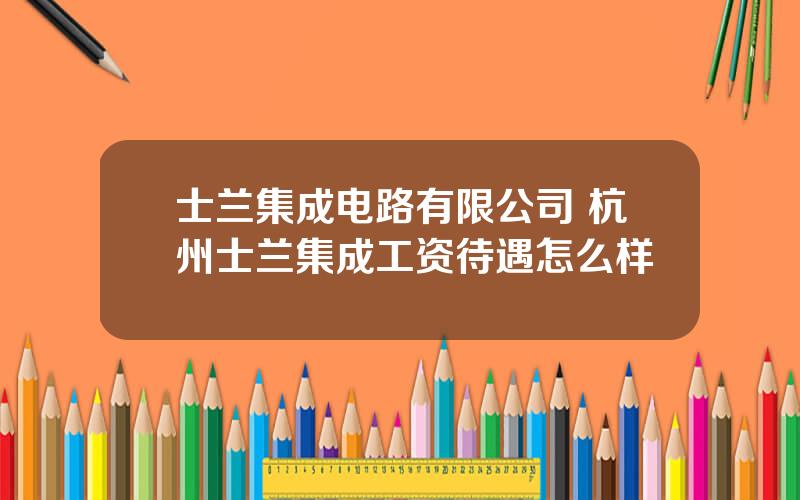 士兰集成电路有限公司 杭州士兰集成工资待遇怎么样